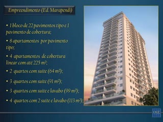 Empreendimento (Ed. Marapendi)

• 1 bloco de 22 pavimentos tipo e 1
pavimento de cobertura;
• 8 apartamentos por pavimento
tipo;
• 4 apartamentos de cobertura
linear com até 225 m²;
• 2 quartos com suíte (64 m²);
• 3 quartos com suíte (91 m²);
• 3 quartos com suíte e lavabo (99 m²);
• 4 quartos com 2 suíte e lavabo (113 m²);
 