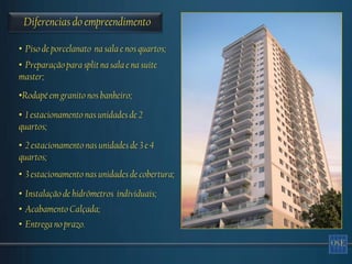 Diferencias do empreendimento

• Piso de porcelanato na sala e nos quartos;
• Preparação para split na sala e na suíte
master;
•Rodapé em granito nos banheiro;
• 1 estacionamento nas unidades de 2
quartos;
• 2 estacionamento nas unidades de 3 e 4
quartos;
• 3 estacionamento nas unidades de cobertura;
• Instalação de hidrômetros individuais;
• Acabamento Calçada;
• Entrega no prazo.
 