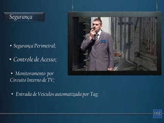 Segurança



• Segurança Perimetral;

• Controle de Acesso;

• Monitoramento por
Circuito Interno de TV;

• Entrada de Veículos automatizada por Tag;
 