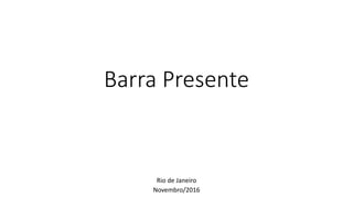 Barra Presente
Rio de Janeiro
Novembro/2016
 