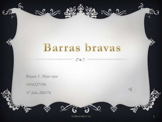 Brayan S. Mejía rojas
1014227196
Nº ficha 286576




                        BARRAS BRAVAS   1
 
