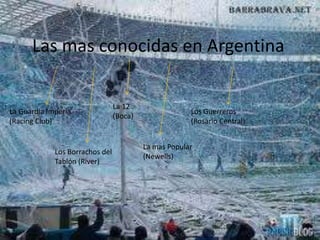 Las mas conocidas en Argentina
La Guardia Imperia
(Racing Club)
Los Borrachos del
Tablón (River)
La 12
(Boca)
La mas Popular
(Newells)
Los Guerreros
(Rosario Central)
 