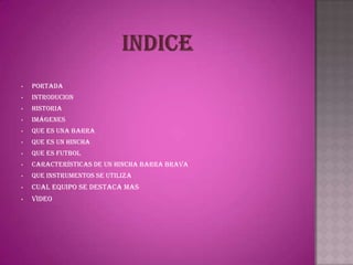 •   PORTADA
•   INTRODUCION
•   HISTORIA
•   IMÁGENES
•   Que es una barra
•   Que es un hincha
•   Que es futbol
•   Características de un hincha barra brava
•   Que instrumentos se utiliza
•   Cual equipo se destaca mas
•   VIDEO
 