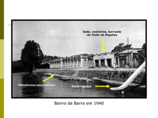 Bairro da Barra em 1940 Sede, vestiários, barracão do Clube de Regatas Plataforma/ancoradouro Escorregador 