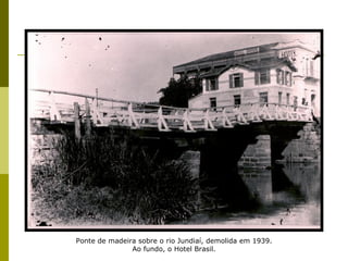 Ponte de madeira sobre o rio Jundiaí, demolida em 1939. Ao fundo, o Hotel Brasil. 