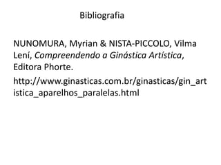 Bibliografia
NUNOMURA, Myrian & NISTA-PICCOLO, Vilma
Lení, Compreendendo a Ginástica Artística,
Editora Phorte.
http://www.ginasticas.com.br/ginasticas/gin_art
istica_aparelhos_paralelas.html
 