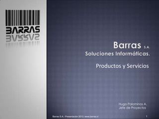 Productos y Servicios




                                                   Hugo Palominos A.
                                                   Jefe de Proyectos.

Barras S.A.- Presentación 2013. www.barras.cl                       1
 
