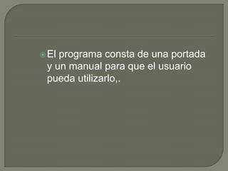 El programa consta de una portada
y un manual para que el usuario
pueda utilizarlo,.
 