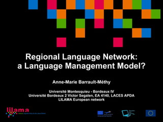 Regional Language Network: a Language Management Model? Anne-Marie Barrault-Méthy Université Montesquieu - Bordeaux IV Université Bordeaux 2 Victor Segalen, EA 4140, LACES APDA LILAMA European network 