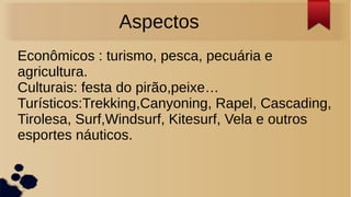 Aspectos
Econômicos : turismo, pesca, pecuária e
agricultura.
Culturais: festa do pirão,peixe…
Turísticos:Trekking,Canyoning, Rapel, Cascading,
Tirolesa, Surf,Windsurf, Kitesurf, Vela e outros
esportes náuticos.
 