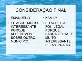 CONSIDERAÇÃO FINAL
EMANUELLY
● EU ACHEI MUITO
INTERESSANTE
PORQUE
APREDEMOS
SOBRE OUTRO
MUNICÍPIO.
● KAMILY
● EU ACHEI QUE
FOI LEGAL
PORQUE
BARRA VELHA E
MUITO
INTERESSANTE
PELAS PRAIAS.
 