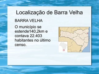 Localização de Barra Velha
BARRA VELHA
O município se
estende140,2km e
contava 22.403
habitantes no último
censo.
 