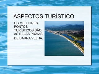 ASPECTOS TURÍSTICO
OS MELHORES
PONTOS
TURÍSTICOS SÃO
AS BELAS PRAIAS
DE BARRA VELHA.
 