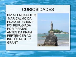 CURIOSIDADES
DIZ A LENDA QUE O
MAR CALMO DA
PRAIA DO GRANT
FOI REFUGIADA
POR PIRATAS
ANTES DA PRAIA
PERTENCER AO
INGLÊS MISTER
GRANT.
 