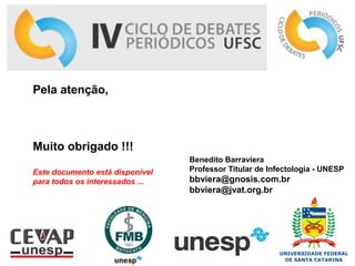 Benedito Barraviera
Professor Titular de Infectologia - UNESP
bbviera@gnosis.com.br
bbviera@jvat.org.br
Pela atenção,
Muito obrigado !!!
Este documento está disponível
para todos os interessados ...
 