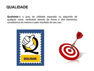QUALIDADE
Qualidade é o grau de utilidade esperado ou adquirido de
qualquer coisa, verificável através da forma e dos elementos
constitutivos do mesmo e pelo resultado do seu uso.
 