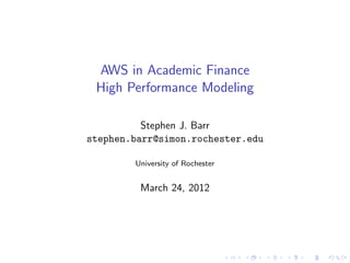 AWS in Academic Finance
 High Performance Modeling

          Stephen J. Barr
stephen.barr@simon.rochester.edu

        University of Rochester


         March 24, 2012




                                  .   .   .   .   .   .
 