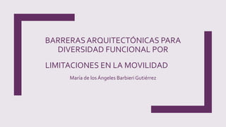 BARRERASARQUITECTÓNICAS PARA
DIVERSIDAD FUNCIONAL POR
LIMITACIONES EN LA MOVILIDAD
María de los Ángeles Barbieri Gutiérrez
 