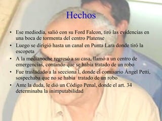 Hechos <ul><li>Ese mediodía, salió con su Ford Falcon, tiró las evidencias en una boca de tormenta del centro Platense </l...