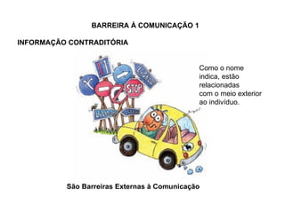 BARREIRA À COMUNICAÇÃO 1  INFORMAÇÃO CONTRADITÓRIA São Barreiras Externas à Comunicação Como o nome indica, estão relacionadas com o meio exterior ao indivíduo. 