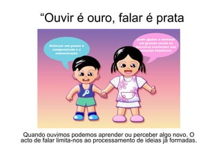 “ Ouvir é ouro, falar é prata Quando ouvimos podemos aprender ou perceber algo novo. O acto de falar limita-nos ao processamento de ideias já formadas. 