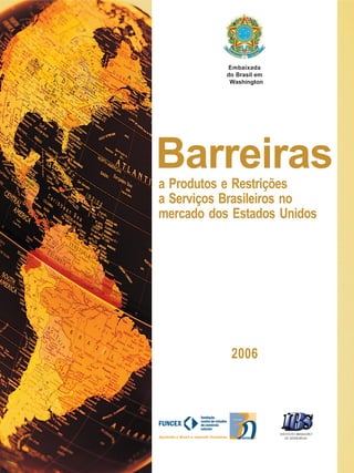 Embaixada
           do Brasil em
            Washington




Barreiras
a Produtos e Restrições
a Serviços Brasileiros no
mercado dos Estados Unidos




            2006
 