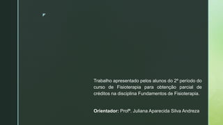 z
Trabalho apresentado pelos alunos do 2º período do
curso de Fisioterapia para obtenção parcial de
créditos na disciplina Fundamentos de Fisioterapia.
Orientador: Profª. Juliana Aparecida Silva Andreza
 