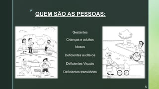 z
QUEM SÃO AS PESSOAS:
Gestantes
Deficientes Visuais
Deficientes transitórios
Idosos
Crianças e adultos
Deficientes auditivos
5
 