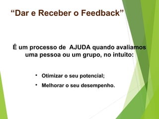 “Dar e Receber o Feedback”
É um processo de AJUDA quando avaliamos
uma pessoa ou um grupo, no intuito:
 Otimizar o seu potencial;
 Melhorar o seu desempenho.
 