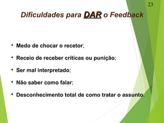 Dificuldades para DARDAR o Feedback
 Medo de chocar o recetor;
 Receio de receber críticas ou punição;
 Ser mal interpretado;
 Não saber como falar;
 Desconhecimento total de como tratar o assunto.
23
 