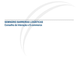 SEMINÁRIO BARREIRAS LOGÍSTICAS
Conselho de Interação e E-commerce
 