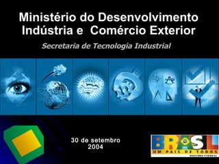 Secretaria de Tecnologia Industrial Ministério do Desenvolvimento Indústria e  Comércio Exterior 30 de setembro 2004 