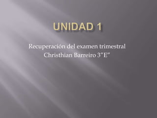 Unidad 1 Recuperación del examen trimestral Christhian Barreiro 3”E” 