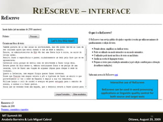 REESCREVE – INTERFACE


                                    Let’s try this text!




                                                                   Interactive use of ReEscreve

                                                            ReEscreve can be used in word processing
                                                           applications or linguistic quality control for
                                                                  both source and target texts




MT Summit XII                                                                                         26
Anabela Barreiro & Luís Miguel Cabral                                             Ottawa, August 29, 2009
 