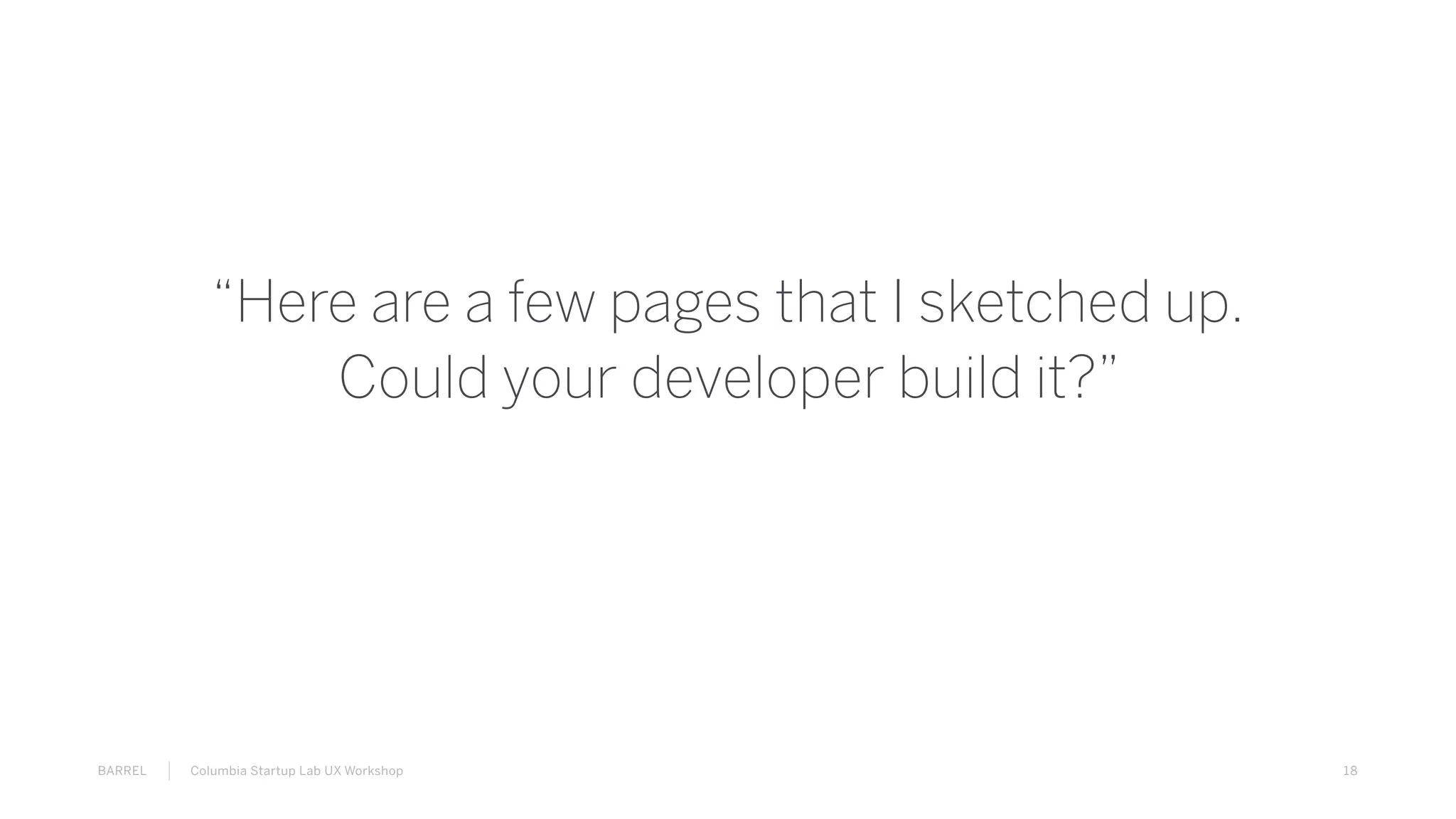 18BARREL Columbia Startup Lab UX Workshop
“Here are a few pages that I sketched up.
Could your developer build it?”
 