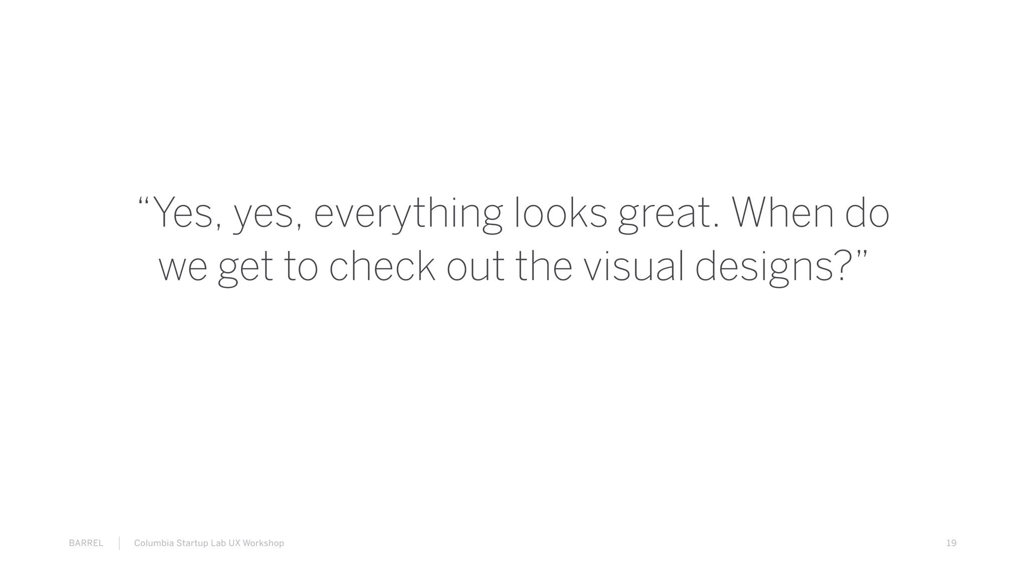 19BARREL Columbia Startup Lab UX Workshop
“Yes, yes, everything looks great. When do
we get to check out the visual designs?”
 