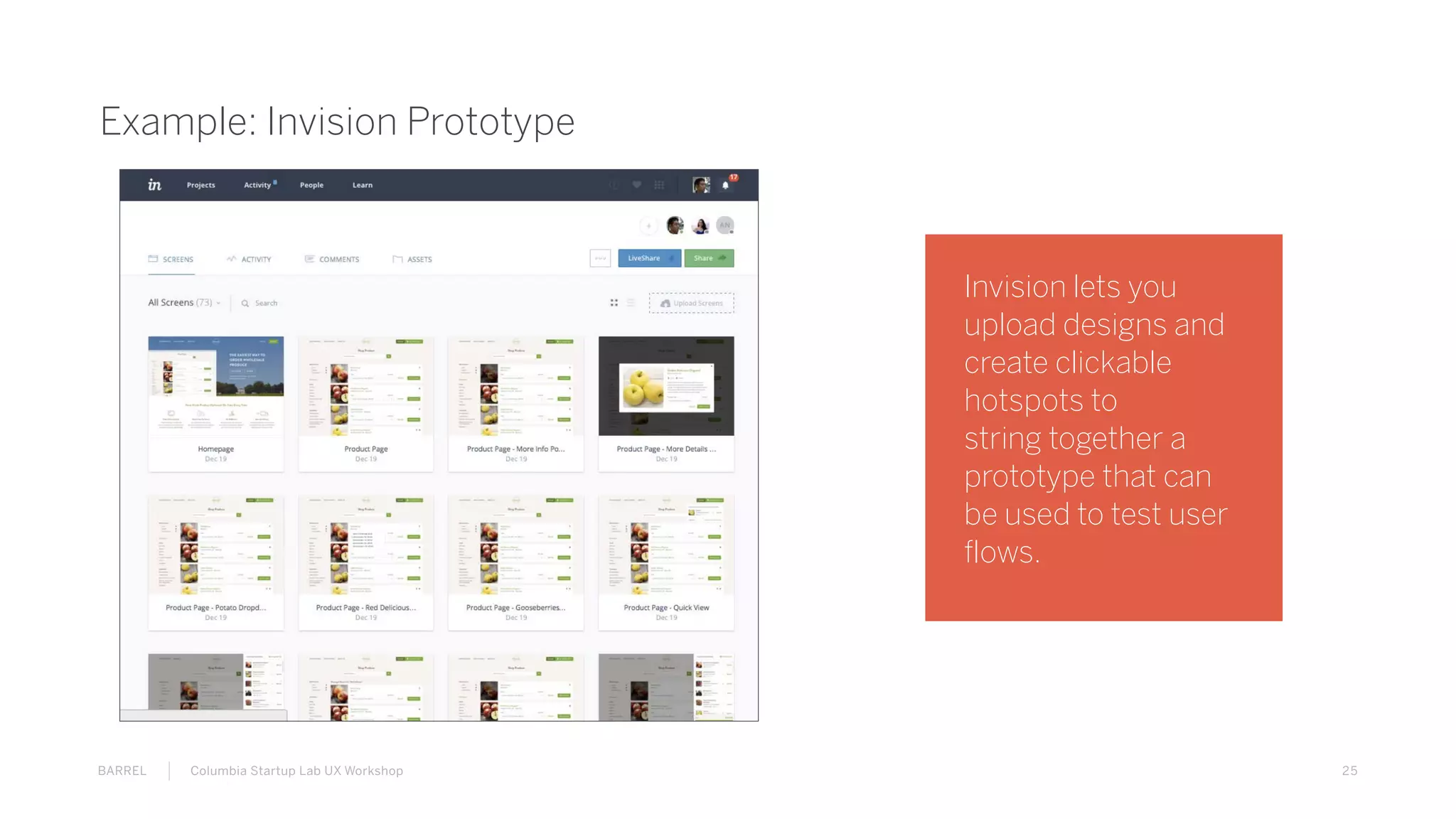 25BARREL Columbia Startup Lab UX Workshop
Example: Invision Prototype
Invision lets you
upload designs and
create clickable
hotspots to
string together a
prototype that can
be used to test user
flows.
 