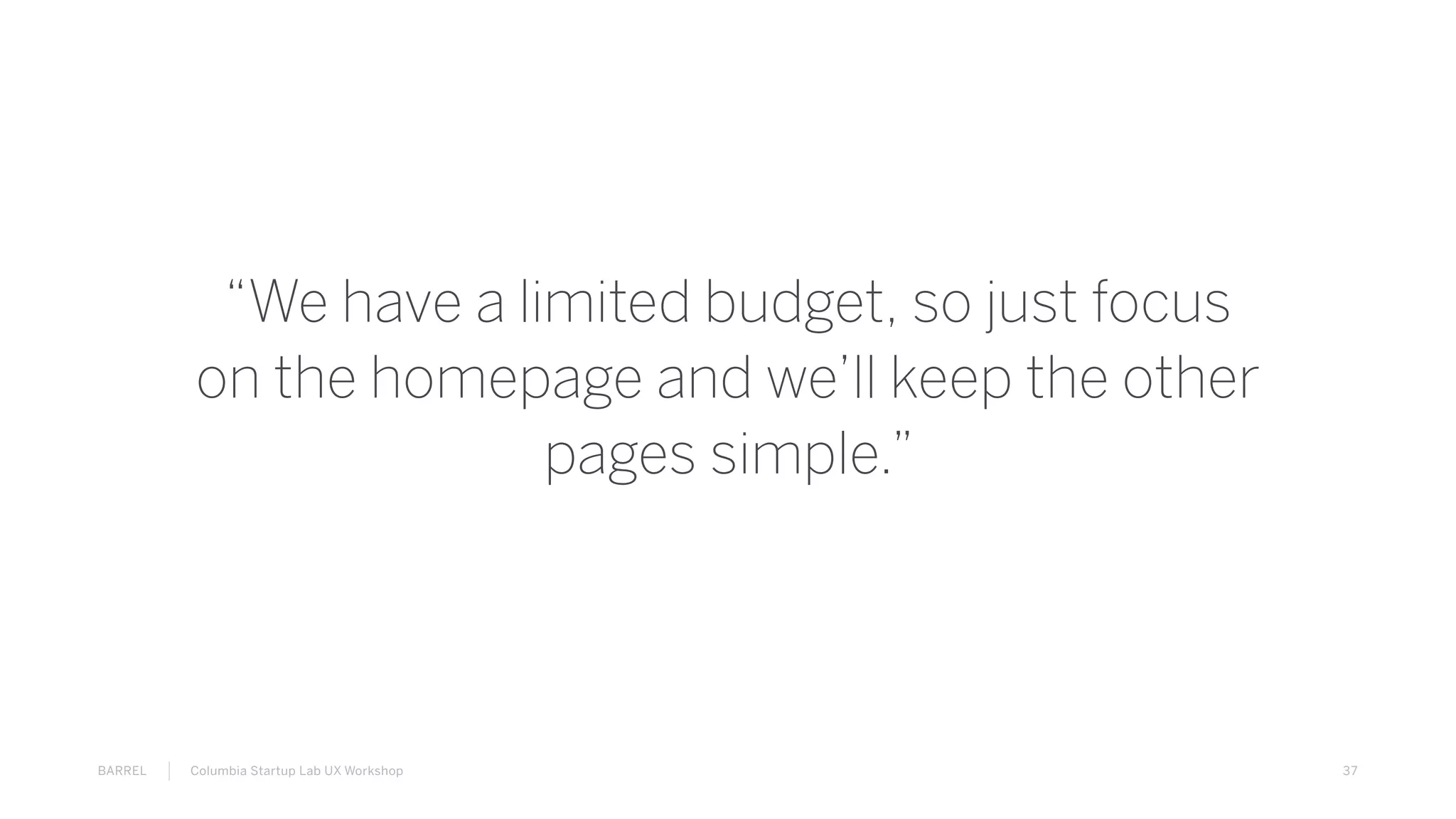 37BARREL Columbia Startup Lab UX Workshop
“We have a limited budget, so just focus
on the homepage and we’ll keep the other
pages simple.”
 