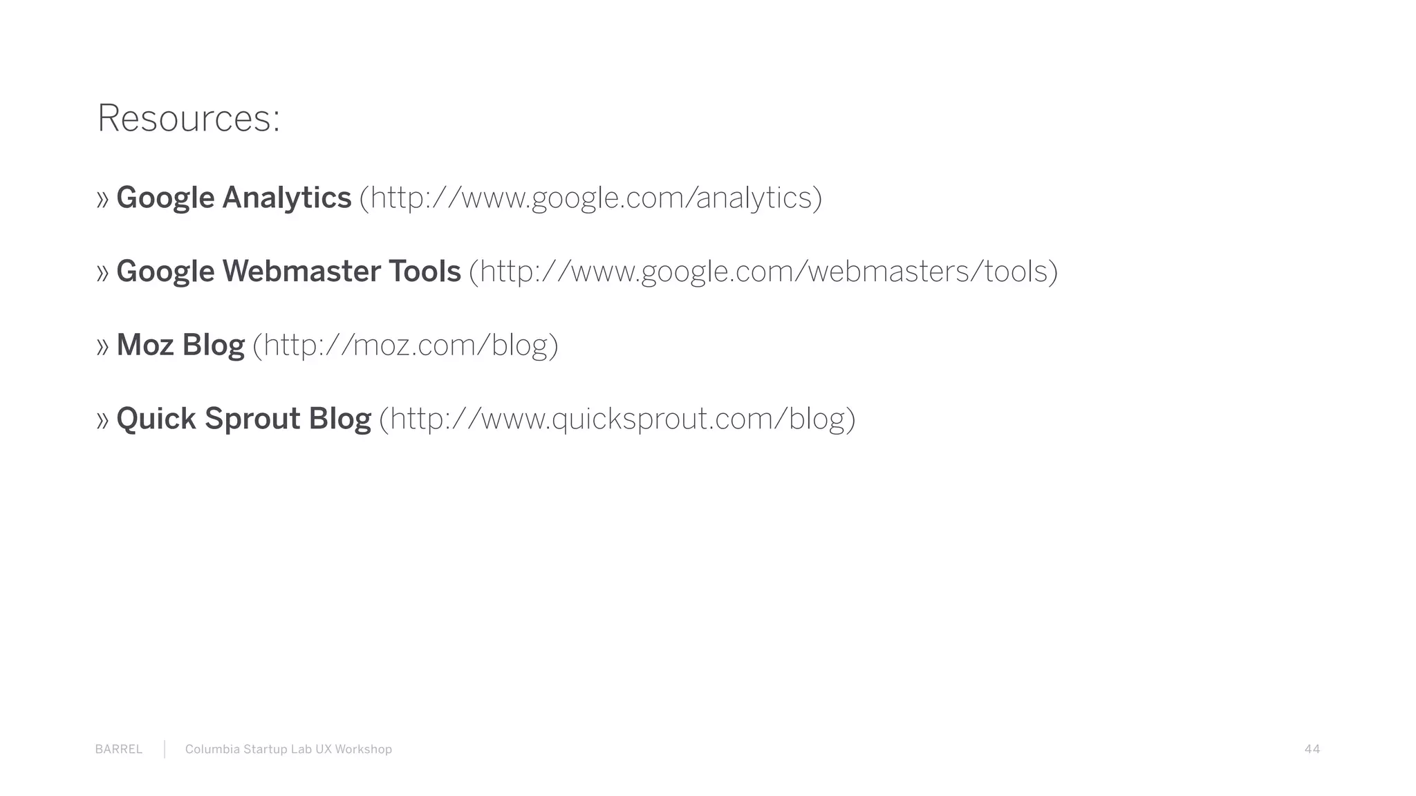 44BARREL Columbia Startup Lab UX Workshop
Resources:
» Google Analytics (http://www.google.com/analytics)
» Google Webmaster Tools (http://www.google.com/webmasters/tools)
» Moz Blog (http://moz.com/blog)
» Quick Sprout Blog (http://www.quicksprout.com/blog)
 