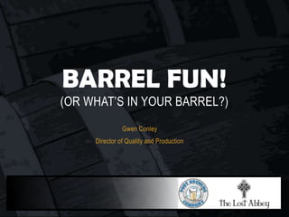 Gwen Conley
Director of Quality and Production
BARREL FUN!
(OR WHAT’S IN YOUR BARREL?)
 