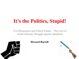 It’s the Politics, Stupid!
Civil Resistance and Violent Flanks – The Case of
   South Africans‟ Struggle against Apartheid


               Howard Barrell
 