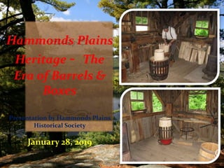 Hammonds Plains
Heritage - The
Era of Barrels &
Boxes
Presentation by Hammonds Plains
Historical Society
January 28, 2019
 