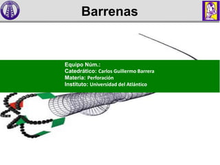 Barrenas
Equipo Núm.:
Catedrático: Carlos Guillermo Barrera
Materia: Perforación
Instituto: Universidad del Atlántico
 