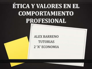 ÉTICA Y VALORES EN EL
COMPORTAMIENTO
PROFESIONAL
ALEX BARRENO
TUTORIAS
2 “A” ECONOMIA

 