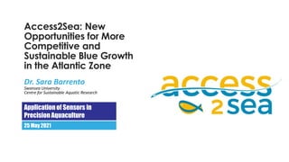 Access2Sea: New
Opportunities for More
Competitive and
Sustainable Blue Growth
in the Atlantic Zone
Dr. Sara Barrento
Swansea University
Centre for Sustainable Aquatic Research
Applicationof Sensors in
Precision Aquaculture
25 May 2021
 