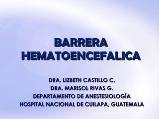 BARRERA HEMATOENCEFALICA DRA. LIZBETH CASTILLO C. DRA. MARISOL RIVAS G. DEPARTAMENTO DE ANESTESIOLOGÍA HOSPITAL NACIONAL DE CUILAPA, GUATEMALA 