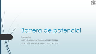 Barrera de potencial
Integrantes
Julián David Hoyos Guerrero 102211010227
Juan David Muñoz Bolaños 102212011232
 