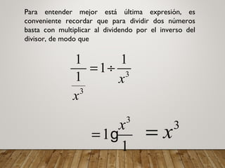 3
3
1 1
1
1 x
x
= ÷
3
1
1
x
= g
3
x=
Para entender mejor está última expresión, es
conveniente recordar que para dividir dos números
basta con multiplicar al dividendo por el inverso del
divisor, de modo que
 