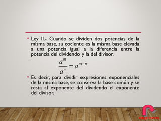 • Ley II.- Cuando se dividen dos potencias de la
misma base, su cociente es la misma base elevada
a una potencia igual a la diferencia entre la
potencia del dividendo y la del divisor.
• Es decir, para dividir expresiones exponenciales
de la misma base, se conserva la base común y se
resta al exponente del dividendo el exponente
del divisor.
m
m n
n
a
a
a
−
=
OBJETIVOS
 