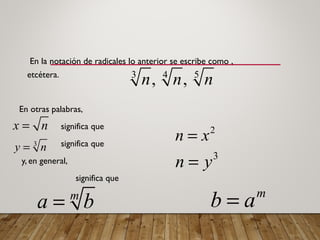 En la notación de radicales lo anterior se escribe como ,
etcétera.
En otras palabras,
significa que
significa que
y, en general,
significa que
3 54
, ,n n n
x n= 2
n x=3
y n=
3
n y=
m
a b=
m
b a=
 